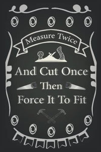 Measure Twice, Cut Once, Then Force It To Fit: Woodworking journal gag gift for Father, Husband , Funny Carpenter Book