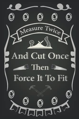 Measure Twice, Cut Once, Then Force It To Fit: Woodworking journal gag gift for Father, Husband , Funny Carpenter Book